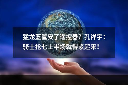 猛龙篮筐安了遥控器？孔祥宇：骑士抢七上半场就得紧起来！