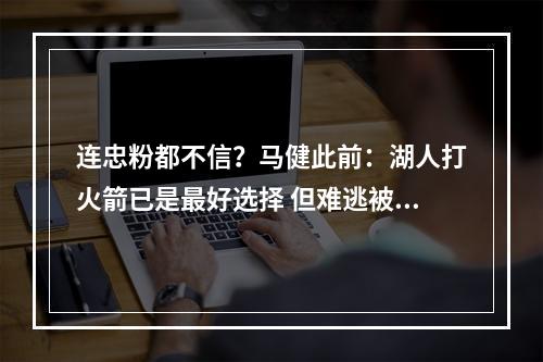 连忠粉都不信？马健此前：湖人打火箭已是最好选择 但难逃被淘汰