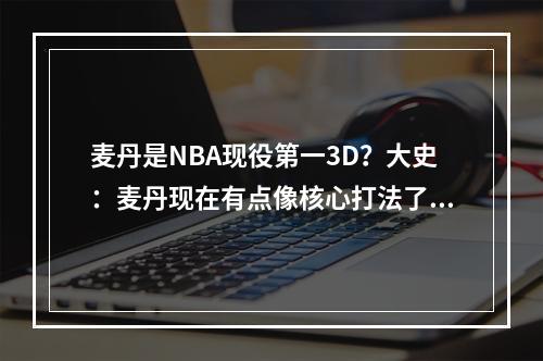 麦丹是NBA现役第一3D？大史：麦丹现在有点像核心打法了！