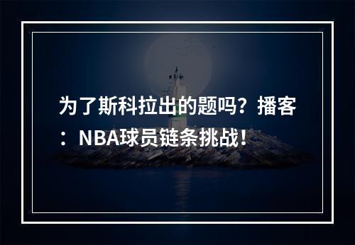 为了斯科拉出的题吗？播客：NBA球员链条挑战！