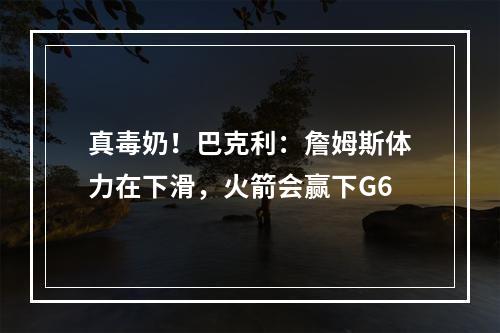 真毒奶！巴克利：詹姆斯体力在下滑，火箭会赢下G6