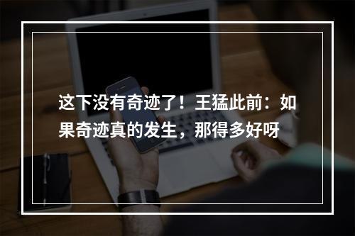 这下没有奇迹了！王猛此前：如果奇迹真的发生，那得多好呀