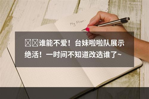 ❤️谁能不爱！台妹啦啦队展示绝活！一时间不知道改选谁了~