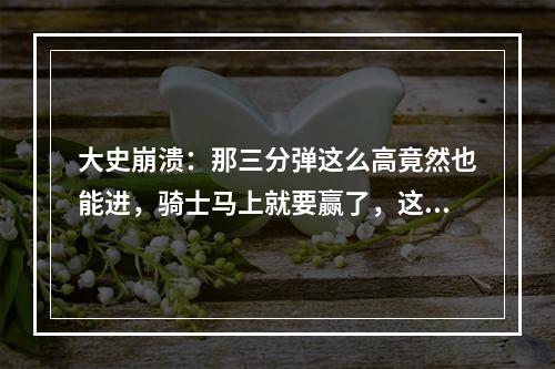 大史崩溃：那三分弹这么高竟然也能进，骑士马上就要赢了，这也能输