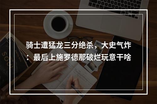 骑士遭猛龙三分绝杀，大史气炸：最后上施罗德那破烂玩意干啥