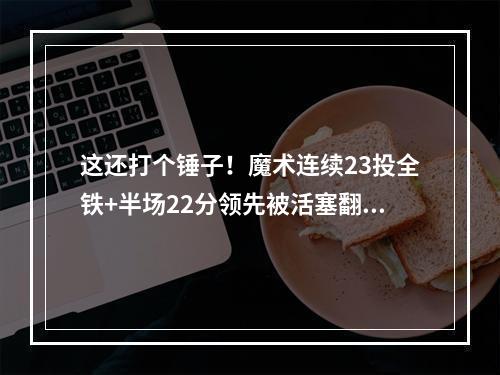 这还打个锤子！魔术连续23投全铁+半场22分领先被活塞翻盘