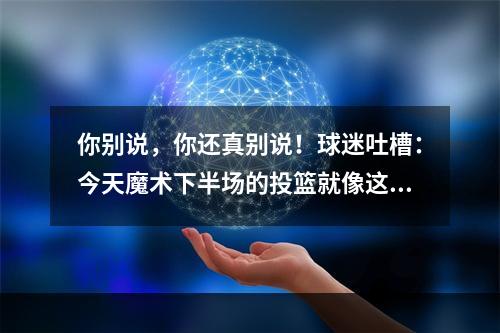 你别说，你还真别说！球迷吐槽：今天魔术下半场的投篮就像这样