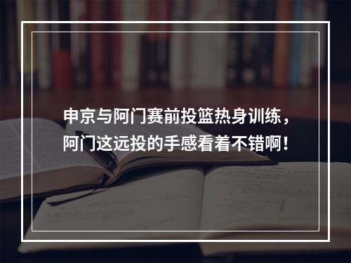 申京与阿门赛前投篮热身训练，阿门这远投的手感看着不错啊！