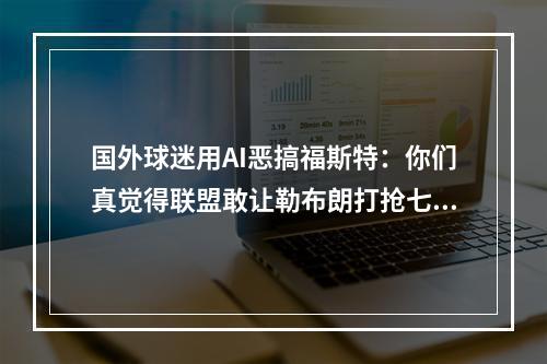 国外球迷用AI恶搞福斯特：你们真觉得联盟敢让勒布朗打抢七？