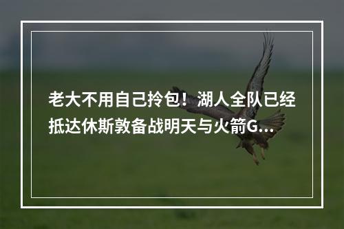老大不用自己拎包！湖人全队已经抵达休斯敦备战明天与火箭G6！