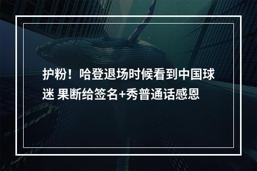 护粉！哈登退场时候看到中国球迷 果断给签名+秀普通话感恩