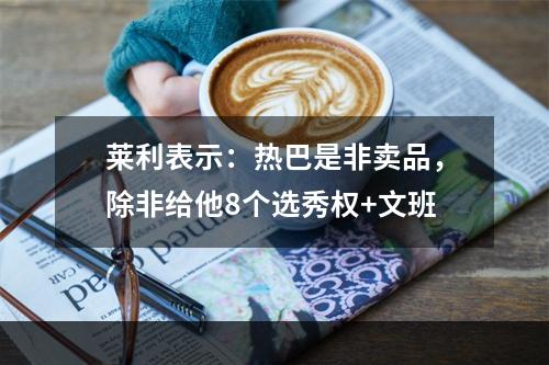 莱利表示：热巴是非卖品，除非给他8个选秀权+文班