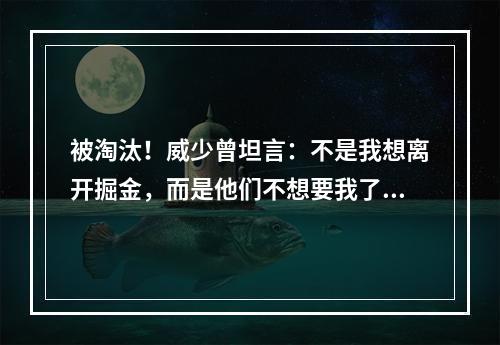 被淘汰！威少曾坦言：不是我想离开掘金，而是他们不想要我了！