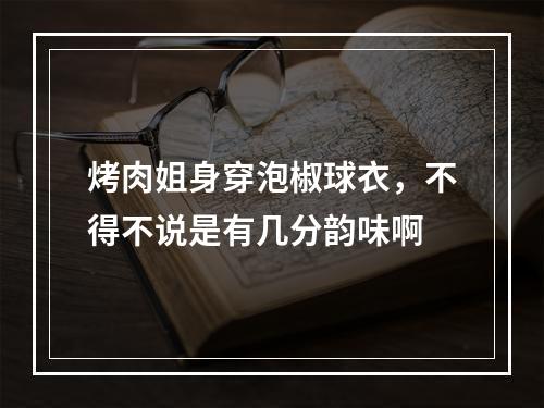 烤肉姐身穿泡椒球衣，不得不说是有几分韵味啊