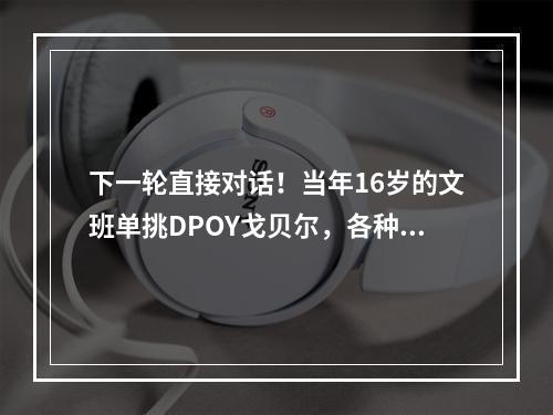 下一轮直接对话！当年16岁的文班单挑DPOY戈贝尔，各种颜射