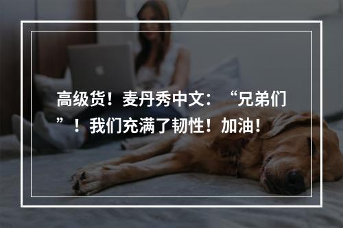 高级货！麦丹秀中文：“兄弟们”！我们充满了韧性！加油！