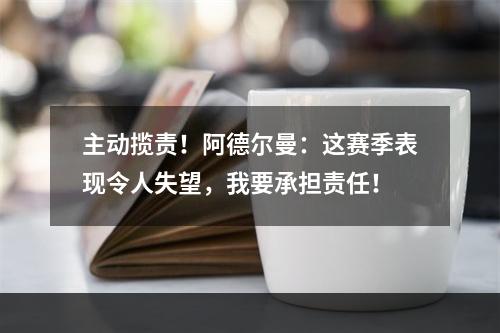 主动揽责！阿德尔曼：这赛季表现令人失望，我要承担责任！