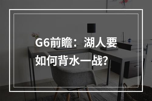 G6前瞻：湖人要如何背水一战？