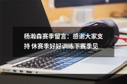 杨瀚森赛季留言：感谢大家支持 休赛季好好训练下赛季见