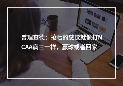 普理查德：抢七的感觉就像打NCAA疯三一样，赢球或者回家