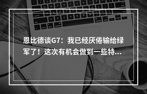 恩比德谈G7：我已经厌倦输给绿军了！这次有机会做到一些特别的
